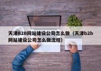 天津B2B网站建设公司怎么做（天津b2b网站建设公司怎么做流程）
