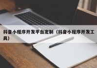 抖音小程序开发平台定制（抖音小程序开发工具）