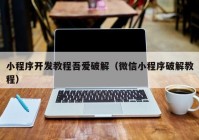 小程序开发教程吾爱破解（微信小程序破解教程）