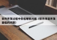 软件开发过程中存在哪些问题（软件项目开发面临的问题）