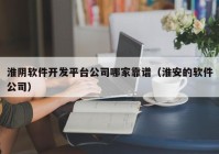 淮阴软件开发平台公司哪家靠谱（淮安的软件公司）