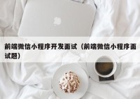 前端微信小程序开发面试（前端微信小程序面试题）