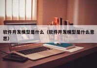 软件开发模型是什么（软件开发模型是什么意思）