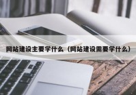 网站建设主要学什么（网站建设需要学什么）