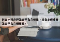 抖音小程序开发者平台在哪里（抖音小程序开发者平台在哪里找）