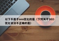 以下不属于seo优化的是（下列关于SEO优化说法不正确的是）