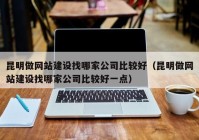 昆明做网站建设找哪家公司比较好（昆明做网站建设找哪家公司比较好一点）