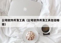 公司软件开发工具（公司软件开发工具包括哪些）