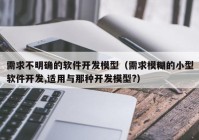 需求不明确的软件开发模型（需求模糊的小型软件开发,适用与那种开发模型?）