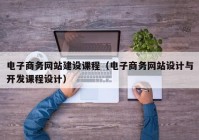 电子商务网站建设课程（电子商务网站设计与开发课程设计）