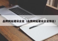 品牌网站建设企业（品牌网站建设企业排名）