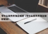 学什么软件开发比较好（学什么软件开发比较好就业）