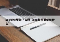 seo优化要做下去吗（seo都需要优化什么）