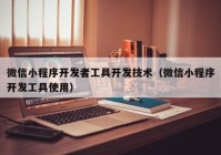 微信小程序开发者工具开发技术（微信小程序开发工具使用）