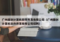 广州图创计算机软件开发有限公司（广州图创计算机软件开发有限公司招聘）