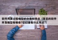 软件开发过程模型的分类和特点（常见的软件开发模型有哪些?它们各有什么特点?）