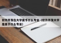 软件开发在大学属于什么专业（软件开发大学是属于什么专业）