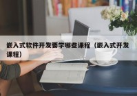 嵌入式软件开发要学哪些课程（嵌入式开发 课程）