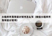 小程序开发项目计划书怎么写（微信小程序开发项目计划书）