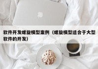 软件开发螺旋模型案例（螺旋模型适合于大型软件的开发）