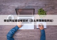 微信网站建设哪家好（怎么开发微信网站）