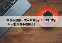 微信小程序开发可以用python吗（Python能开发小程序么）