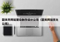 韶关市网站建设制作设计公司（韶关网站优化公司）