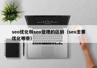 seo优化和seo管理的区别（seo主要优化哪些）