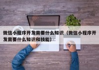 微信小程序开发需要什么知识（微信小程序开发需要什么知识和技能）