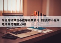 东莞分销微信小程序开发公司（东莞市小程序电子商务有限公司）