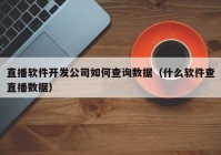 直播软件开发公司如何查询数据（什么软件查直播数据）