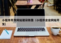 小程序开发网站建设销售（小程序企业网站开发）