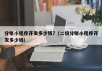 分销小程序开发多少钱?（二级分销小程序开发多少钱）