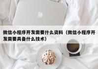 微信小程序开发需要什么资料（微信小程序开发需要具备什么技术）