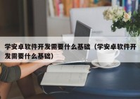 学安卓软件开发需要什么基础（学安卓软件开发需要什么基础）