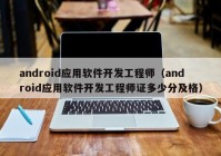android应用软件开发工程师（android应用软件开发工程师证多少分及格）