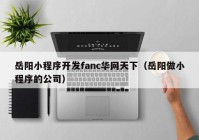 岳阳小程序开发fanc华网天下（岳阳做小程序的公司）