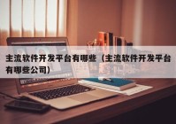 主流软件开发平台有哪些（主流软件开发平台有哪些公司）