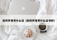 软件开发考什么证（软件开发考什么证书好）